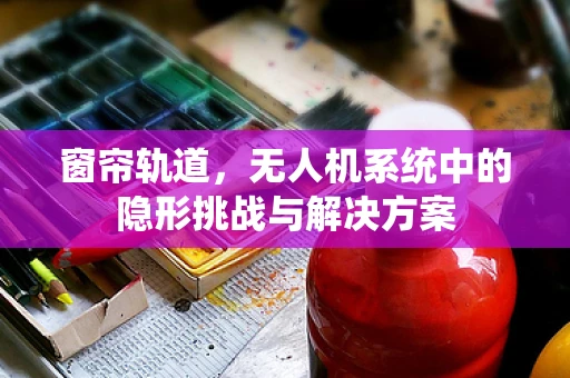 窗帘轨道，无人机系统中的隐形挑战与解决方案