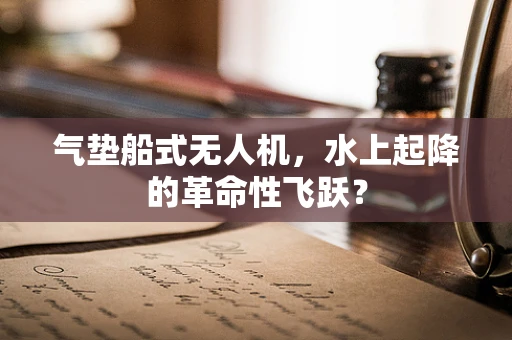 气垫船式无人机，水上起降的革命性飞跃？