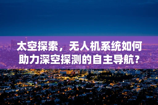 太空探索，无人机系统如何助力深空探测的自主导航？