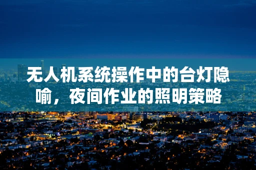 无人机系统操作中的台灯隐喻，夜间作业的照明策略