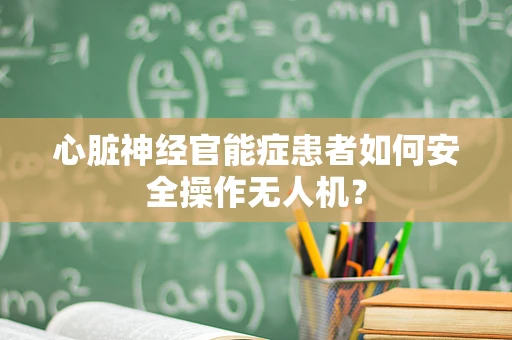 心脏神经官能症患者如何安全操作无人机？