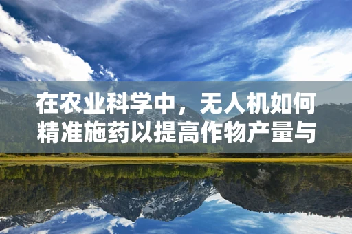 在农业科学中，无人机如何精准施药以提高作物产量与减少环境影响？