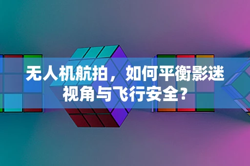无人机航拍，如何平衡影迷视角与飞行安全？