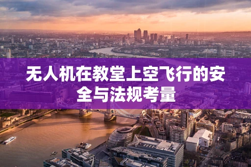 无人机在教堂上空飞行的安全与法规考量