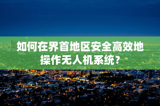 如何在界首地区安全高效地操作无人机系统？