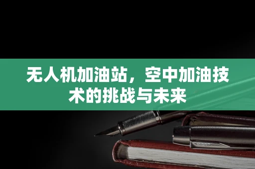 无人机加油站，空中加油技术的挑战与未来