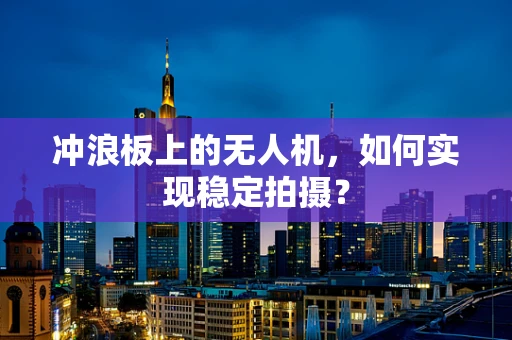 冲浪板上的无人机，如何实现稳定拍摄？