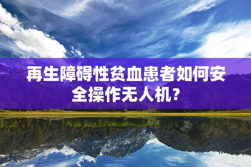 再生障碍性贫血患者如何安全操作无人机？