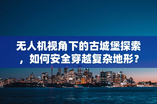 无人机视角下的古城堡探索，如何安全穿越复杂地形？