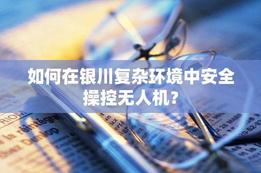 如何在银川复杂环境中安全操控无人机？