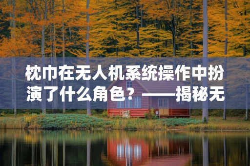 枕巾在无人机系统操作中扮演了什么角色？——揭秘无人机起飞前的‘软’准备