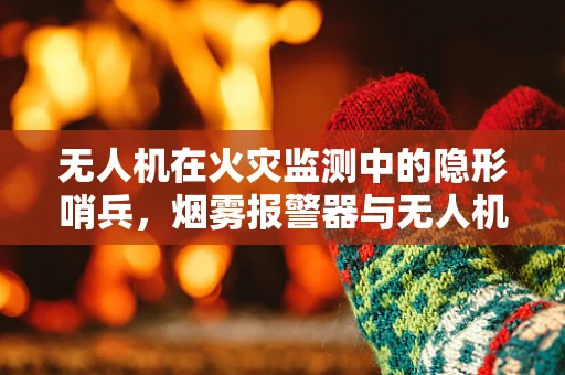 无人机在火灾监测中的隐形哨兵，烟雾报警器与无人机的协同作用
