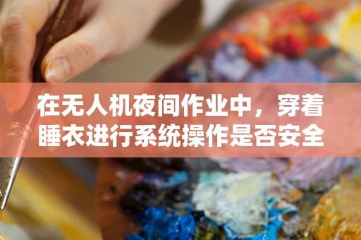 在无人机夜间作业中，穿着睡衣进行系统操作是否安全？