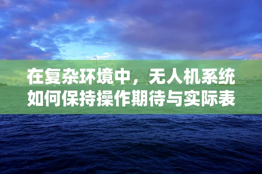 在复杂环境中，无人机系统如何保持操作期待与实际表现的同步？
