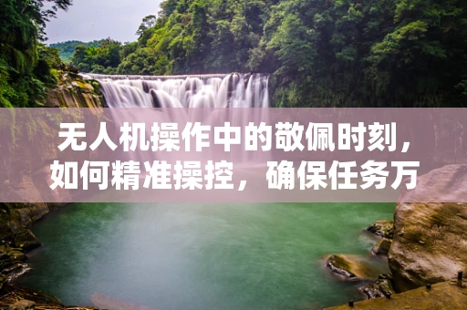 无人机操作中的敬佩时刻，如何精准操控，确保任务万无一失？
