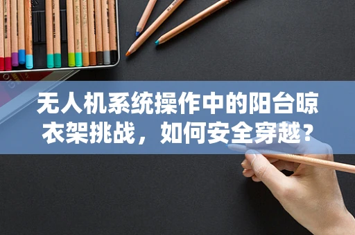 无人机系统操作中的阳台晾衣架挑战，如何安全穿越？