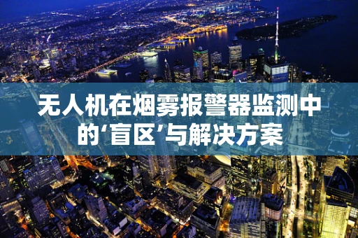 无人机在烟雾报警器监测中的‘盲区’与解决方案