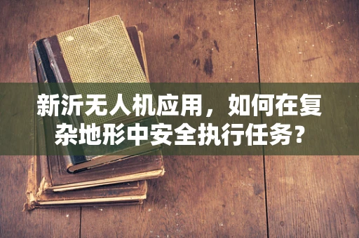 新沂无人机应用，如何在复杂地形中安全执行任务？