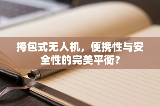 挎包式无人机，便携性与安全性的完美平衡？