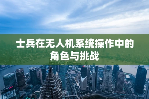 士兵在无人机系统操作中的角色与挑战