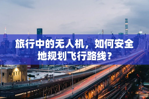 旅行中的无人机，如何安全地规划飞行路线？