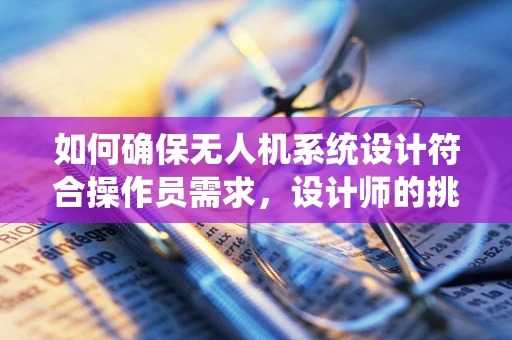 如何确保无人机系统设计符合操作员需求，设计师的挑战与解决方案