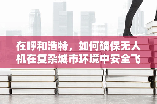 在呼和浩特，如何确保无人机在复杂城市环境中安全飞行？