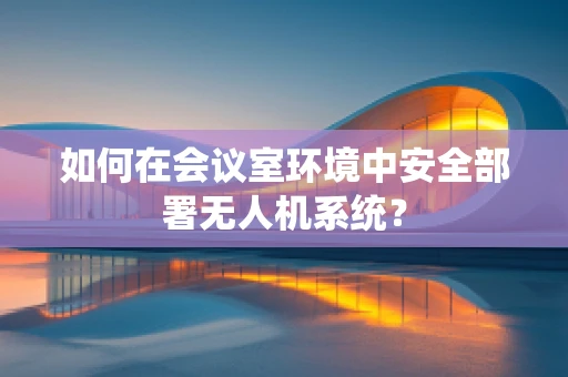 如何在会议室环境中安全部署无人机系统？
