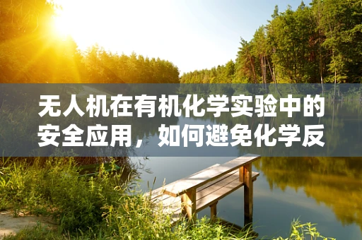 无人机在有机化学实验中的安全应用，如何避免化学反应对无人机的潜在影响？