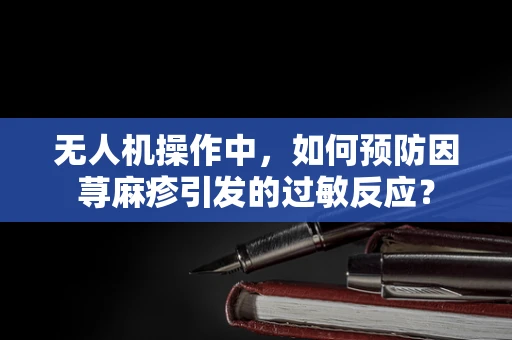 无人机操作中，如何预防因荨麻疹引发的过敏反应？