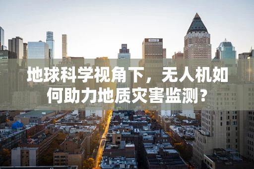 地球科学视角下，无人机如何助力地质灾害监测？