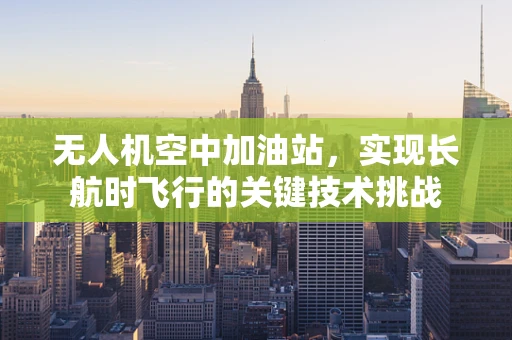 无人机空中加油站，实现长航时飞行的关键技术挑战
