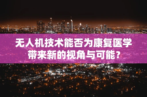 无人机技术能否为康复医学带来新的视角与可能？