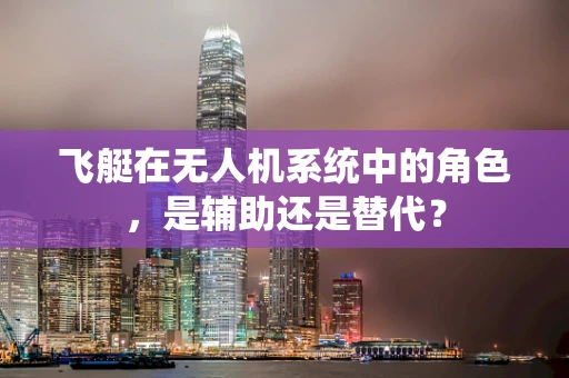 飞艇在无人机系统中的角色，是辅助还是替代？