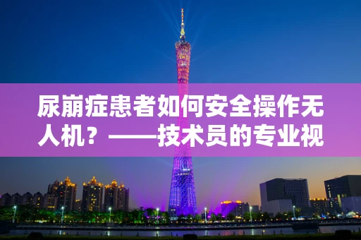 尿崩症患者如何安全操作无人机？——技术员的专业视角