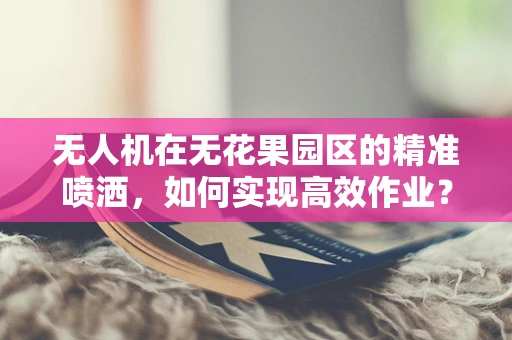 无人机在无花果园区的精准喷洒，如何实现高效作业？