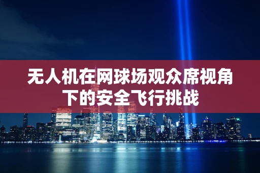 无人机在网球场观众席视角下的安全飞行挑战