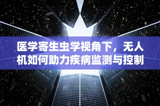 医学寄生虫学视角下，无人机如何助力疾病监测与控制？