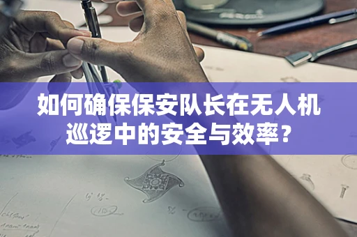 如何确保保安队长在无人机巡逻中的安全与效率？