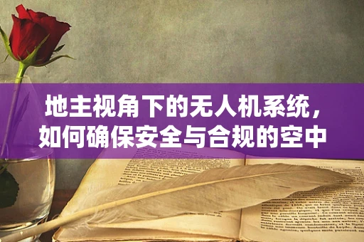地主视角下的无人机系统，如何确保安全与合规的空中作业？