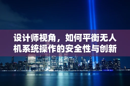 设计师视角，如何平衡无人机系统操作的安全性与创新性？