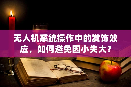 无人机系统操作中的发饰效应，如何避免因小失大？