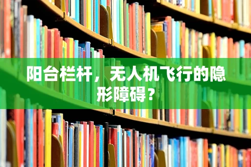 阳台栏杆，无人机飞行的隐形障碍？