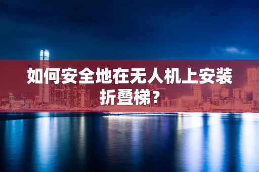 如何安全地在无人机上安装折叠梯？