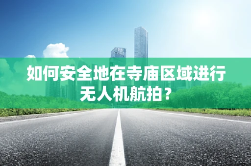 如何安全地在寺庙区域进行无人机航拍？