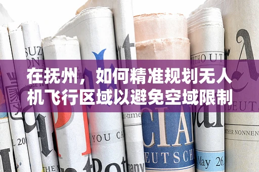 在抚州，如何精准规划无人机飞行区域以避免空域限制？