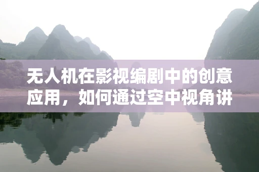 无人机在影视编剧中的创意应用，如何通过空中视角讲述故事？