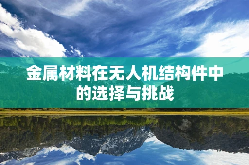 金属材料在无人机结构件中的选择与挑战