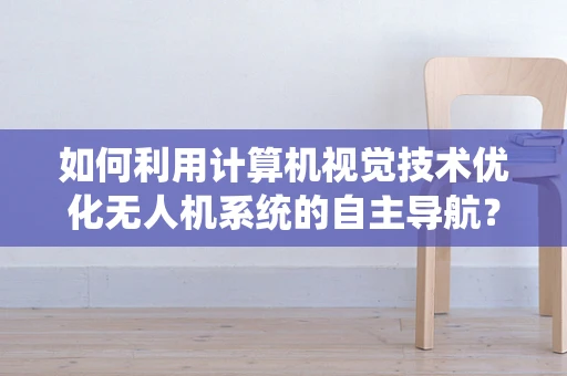 如何利用计算机视觉技术优化无人机系统的自主导航？