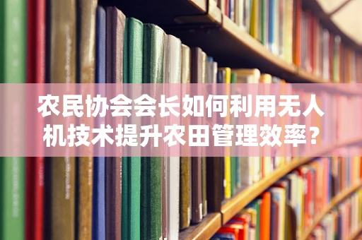 农民协会会长如何利用无人机技术提升农田管理效率？